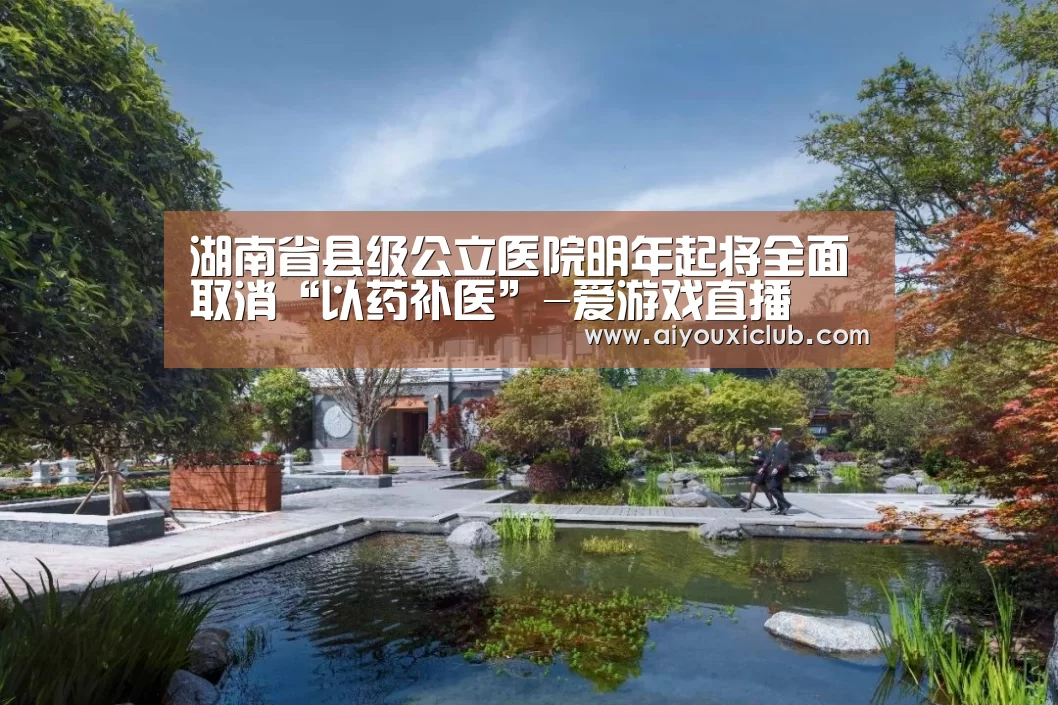湖南省县级公立医院明年起将全面取消“以药补医”-爱游戏直播(图1) 爱游戏娱乐