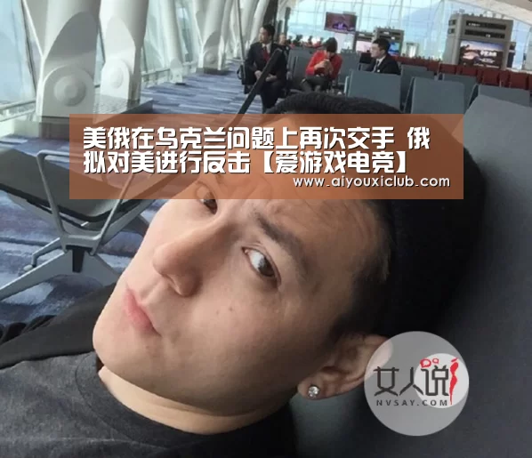 美俄在乌克兰问题上再次交手 俄拟对美进行反击【爱游戏电竞】(图3) 爱游戏直播