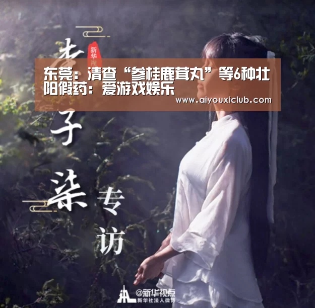 东莞:清查“参桂鹿茸丸”等6种壮阳假药:爱游戏娱乐(图1) 爱游戏直播